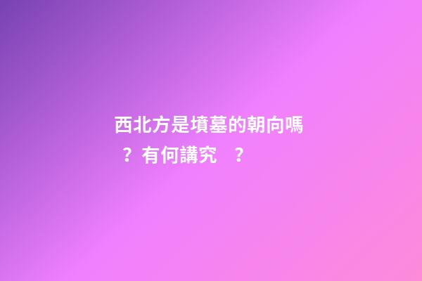 西北方是墳墓的朝向嗎？有何講究？